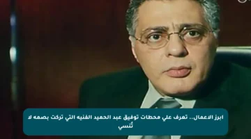 أبرز الأعمال.. تعرف على محطات توفيق عبد الحميد الفنية التي تركت بصمة لا تُنسى